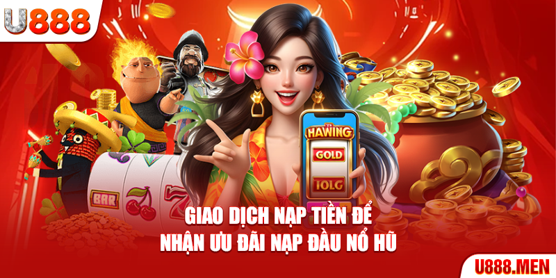 Khuyến Mãi U888 - Danh Sách Sự Kiện Ưu Đãi Nổi Bật Giao dịch nạp tiền để nhận ưu đãi nạp đầu Nổ Hũ